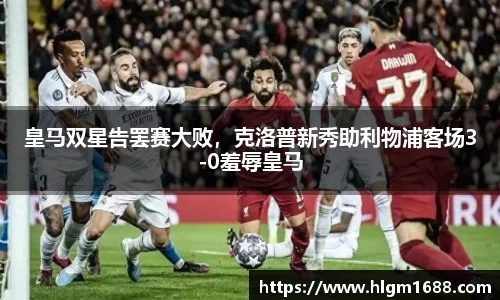 皇马双星告罢赛大败，克洛普新秀助利物浦客场3-0羞辱皇马