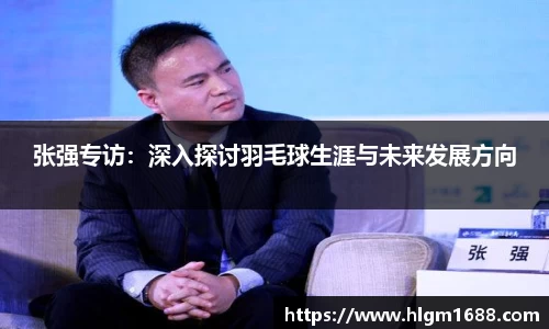 张强专访：深入探讨羽毛球生涯与未来发展方向