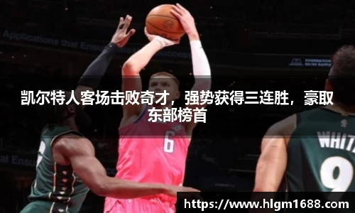 凯尔特人客场击败奇才，强势获得三连胜，豪取东部榜首