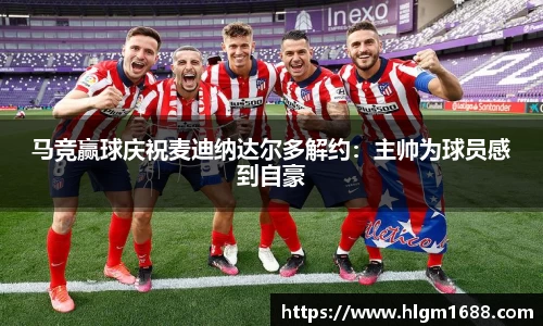 马竞赢球庆祝麦迪纳达尔多解约：主帅为球员感到自豪