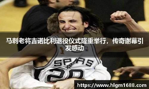 马刺老将吉诺比利退役仪式隆重举行，传奇谢幕引发感动