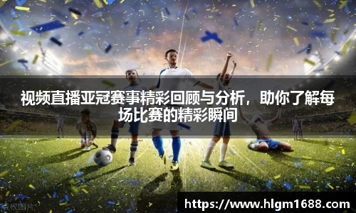 视频直播亚冠赛事精彩回顾与分析，助你了解每场比赛的精彩瞬间
