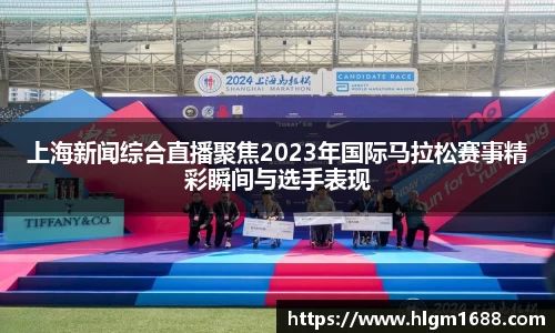 上海新闻综合直播聚焦2023年国际马拉松赛事精彩瞬间与选手表现