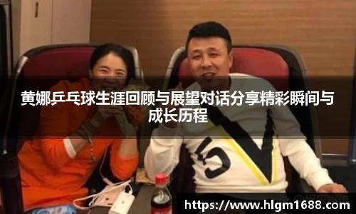 黄娜乒乓球生涯回顾与展望对话分享精彩瞬间与成长历程