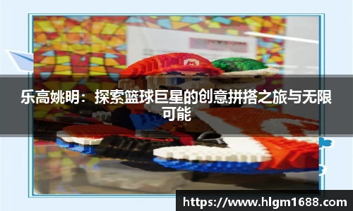 乐高姚明：探索篮球巨星的创意拼搭之旅与无限可能