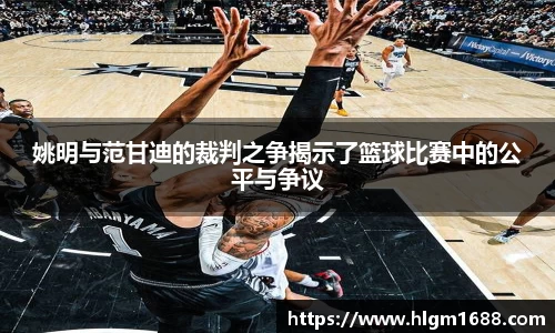 姚明与范甘迪的裁判之争揭示了篮球比赛中的公平与争议