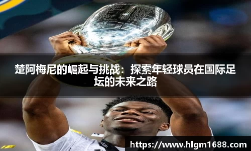 楚阿梅尼的崛起与挑战：探索年轻球员在国际足坛的未来之路