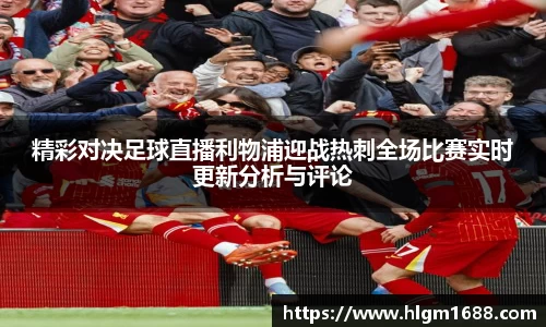 精彩对决足球直播利物浦迎战热刺全场比赛实时更新分析与评论