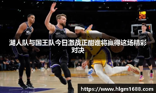 湖人队与国王队今日激战正酣谁将赢得这场精彩对决