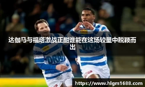 达伽马与福塔激战正酣谁能在这场较量中脱颖而出