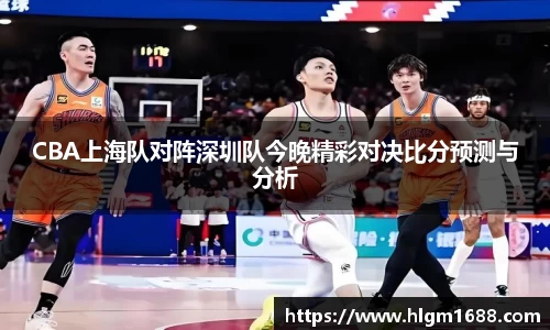 CBA上海队对阵深圳队今晚精彩对决比分预测与分析