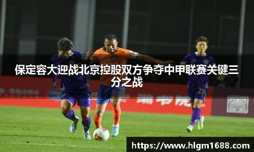 保定容大迎战北京控股双方争夺中甲联赛关键三分之战