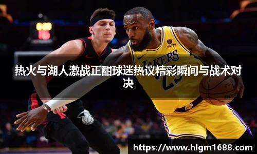 热火与湖人激战正酣球迷热议精彩瞬间与战术对决
