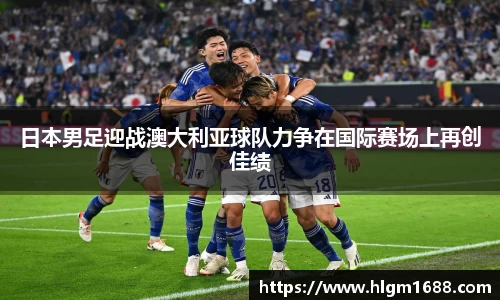 日本男足迎战澳大利亚球队力争在国际赛场上再创佳绩