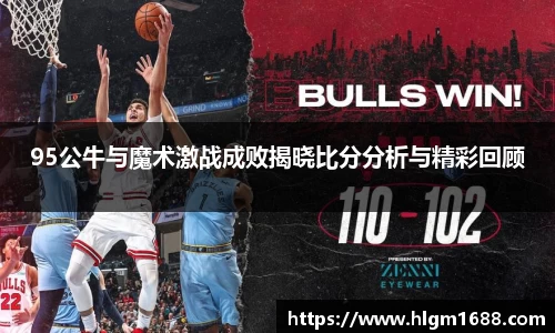 95公牛与魔术激战成败揭晓比分分析与精彩回顾