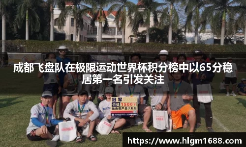 成都飞盘队在极限运动世界杯积分榜中以65分稳居第一名引发关注